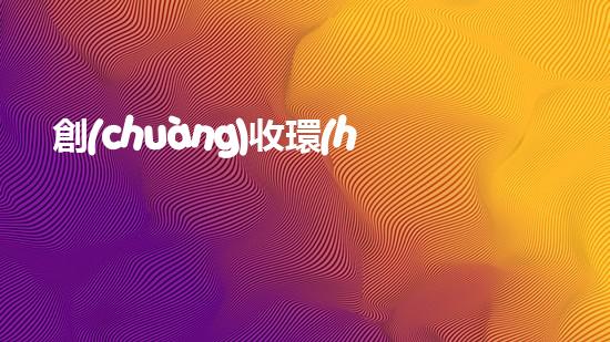 創(chuàng)收環(huán)保，綠色致富：10個環(huán)保創(chuàng)業(yè)項目推薦